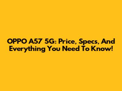 OPPO A57 5G: Price, Specs, And Everything You Need To Know!