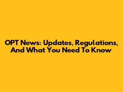 OPT News: Updates, Regulations, And What You Need To Know
