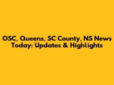 OSC, Queens, SC County, NS News Today: Updates & Highlights