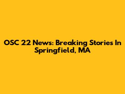 OSC 22 News: Breaking Stories In Springfield, MA