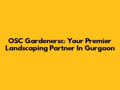 OSC Gardenersc: Your Premier Landscaping Partner In Gurgaon