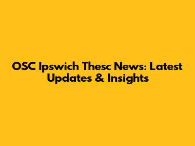 OSC Ipswich Thesc News: Latest Updates & Insights