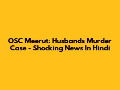 OSC Meerut: Husband's Murder Case - Shocking News In Hindi