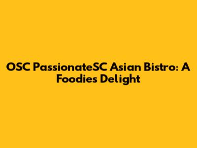 OSC PassionateSC Asian Bistro: A Foodie's Delight