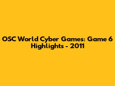 OSC World Cyber Games: Game 6 Highlights - 2011