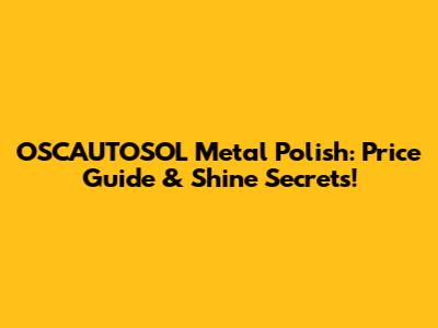 OSCAUTOSOL Metal Polish: Price Guide & Shine Secrets!