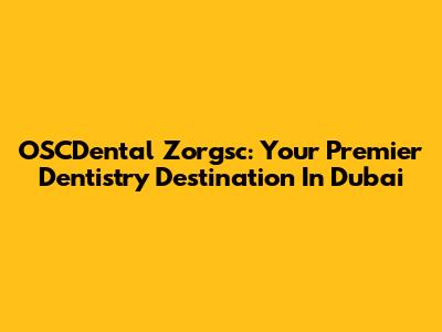 OSCDental Zorgsc: Your Premier Dentistry Destination In Dubai