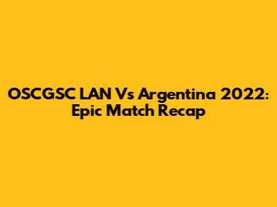 OSCGSC LAN Vs Argentina 2022: Epic Match Recap