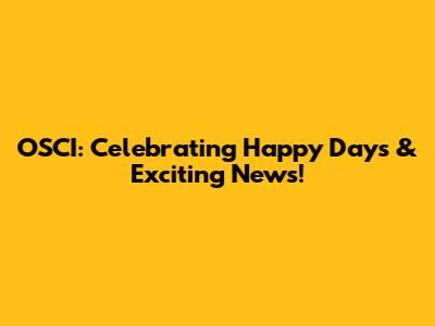 OSCI: Celebrating Happy Days & Exciting News!