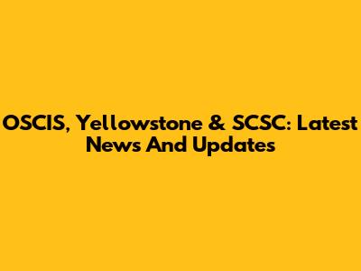 OSCIS, Yellowstone & SCSC: Latest News And Updates