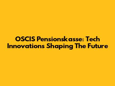 OSCIS Pensionskasse: Tech Innovations Shaping The Future