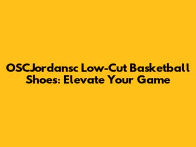 OSCJordansc Low-Cut Basketball Shoes: Elevate Your Game