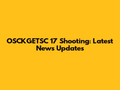 OSCKGETSC 17 Shooting: Latest News Updates