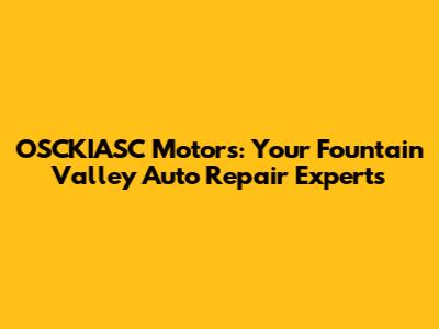 OSCKIASC Motors: Your Fountain Valley Auto Repair Experts