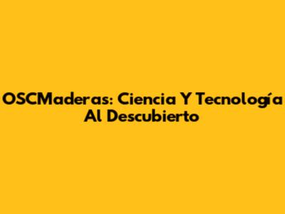OSCMaderas: Ciencia Y Tecnología Al Descubierto