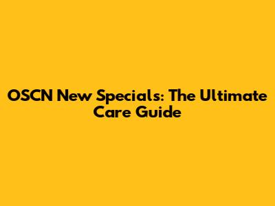 OSCN New Specials: The Ultimate Care Guide
