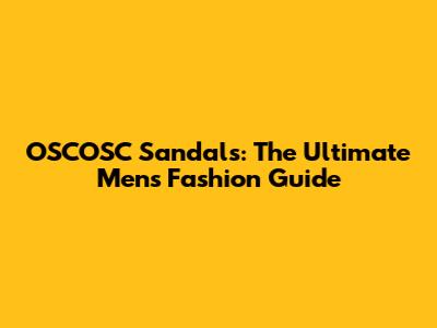 OSCOSC Sandals: The Ultimate Men's Fashion Guide