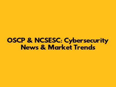 OSCP & NCSESC: Cybersecurity News & Market Trends