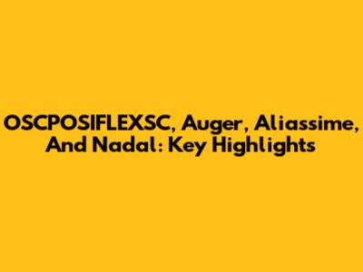 OSCPOSIFLEXSC, Auger, Aliassime, And Nadal: Key Highlights