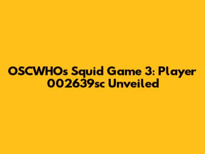 OSCWHO's Squid Game 3: Player 002639sc Unveiled