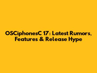 OSCiphonesC 17: Latest Rumors, Features & Release Hype