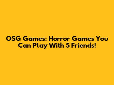 OSG Games: Horror Games You Can Play With 5 Friends!