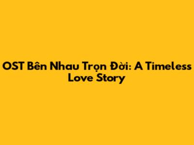 OST Bên Nhau Trọn Đời: A Timeless Love Story