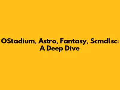 OStadium, Astro, Fantasy, Scmdlsc: A Deep Dive