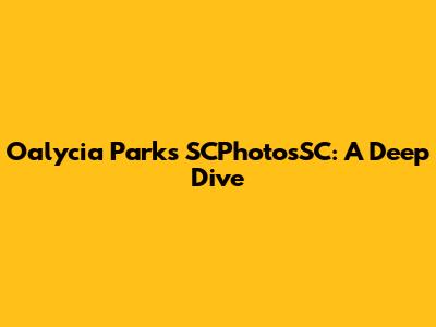 Oalycia Parks SCPhotosSC: A Deep Dive