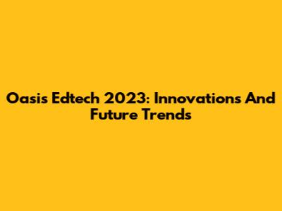 Oasis Edtech 2023: Innovations And Future Trends