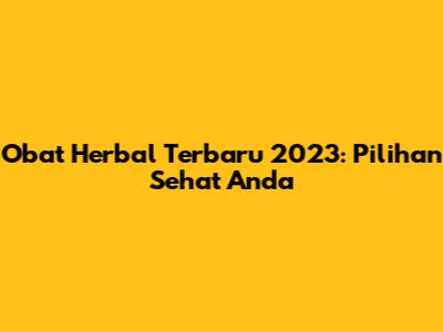 Obat Herbal Terbaru 2023: Pilihan Sehat Anda