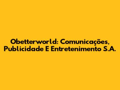 Obetterworld: Comunicações, Publicidade E Entretenimento S.A.
