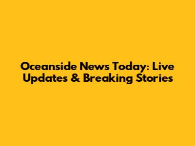 Oceanside News Today: Live Updates & Breaking Stories