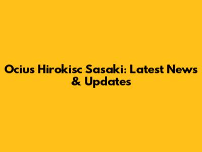 Ocius Hirokisc Sasaki: Latest News & Updates
