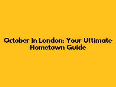 October In London: Your Ultimate Hometown Guide