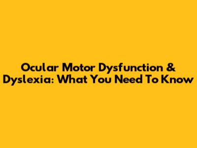 Ocular Motor Dysfunction & Dyslexia: What You Need To Know