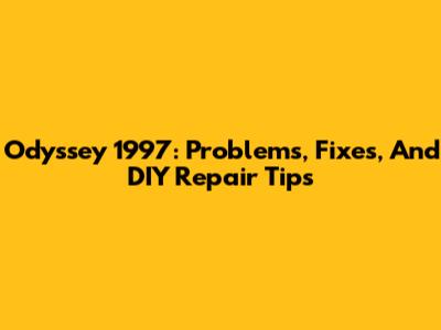Odyssey 1997: Problems, Fixes, And DIY Repair Tips