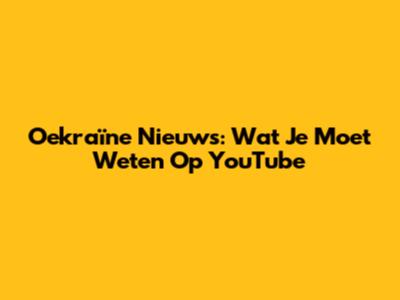 Oekraïne Nieuws: Wat Je Moet Weten Op YouTube