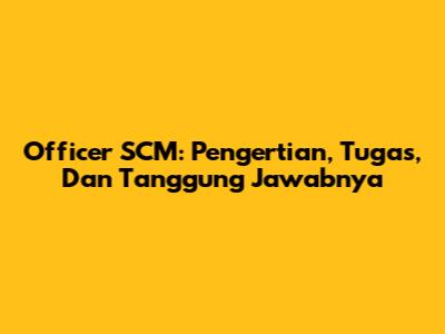 Officer SCM: Pengertian, Tugas, Dan Tanggung Jawabnya
