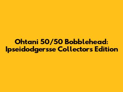 Ohtani 50/50 Bobblehead: Ipseidodgersse Collectors Edition
