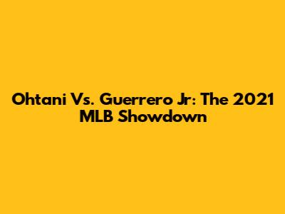 Ohtani Vs. Guerrero Jr: The 2021 MLB Showdown