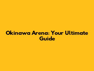 Okinawa Arena: Your Ultimate Guide