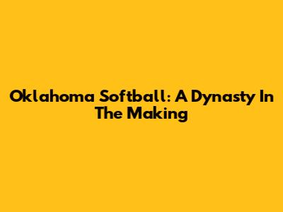 Oklahoma Softball: A Dynasty In The Making