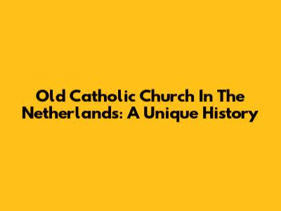 Old Catholic Church In The Netherlands: A Unique History