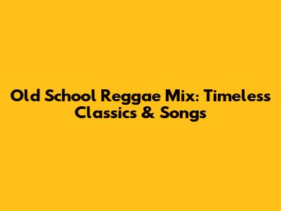 Old School Reggae Mix: Timeless Classics & Songs