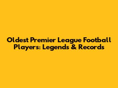 Oldest Premier League Football Players: Legends & Records