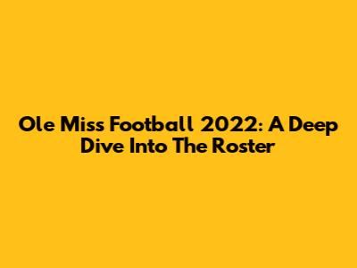 Ole Miss Football 2022: A Deep Dive Into The Roster