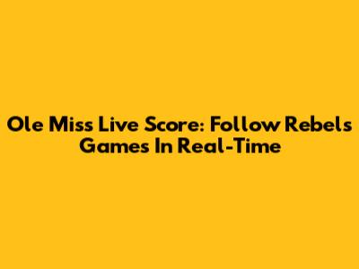 Ole Miss Live Score: Follow Rebels Games In Real-Time