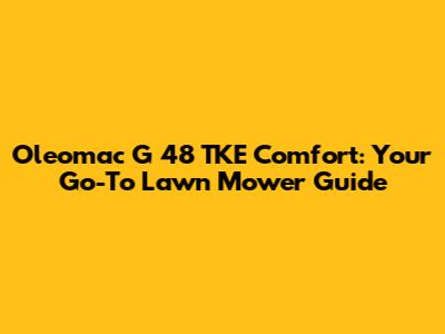 Oleomac G 48 TKE Comfort: Your Go-To Lawn Mower Guide