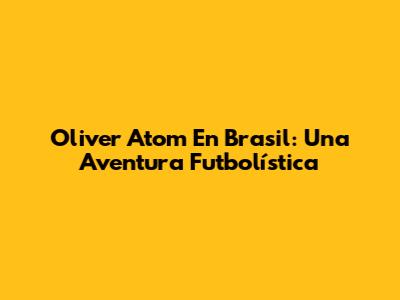 Oliver Atom En Brasil: Una Aventura Futbolística